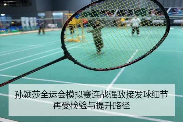 孙颖莎全运会模拟赛连战强敌接发球细节再受检验与提升路径