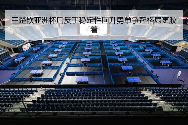 王楚钦亚洲杯后反手稳定性回升男单争冠格局更胶着