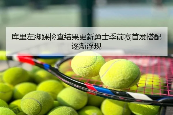 库里左脚踝检查结果更新勇士季前赛首发搭配逐渐浮现